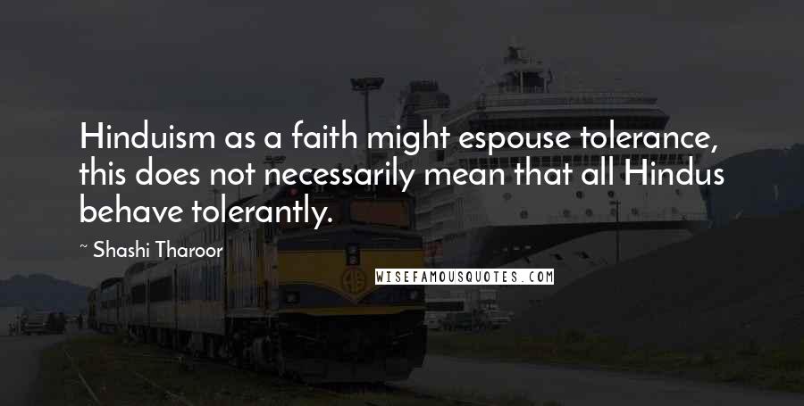 Shashi Tharoor Quotes: Hinduism as a faith might espouse tolerance, this does not necessarily mean that all Hindus behave tolerantly.