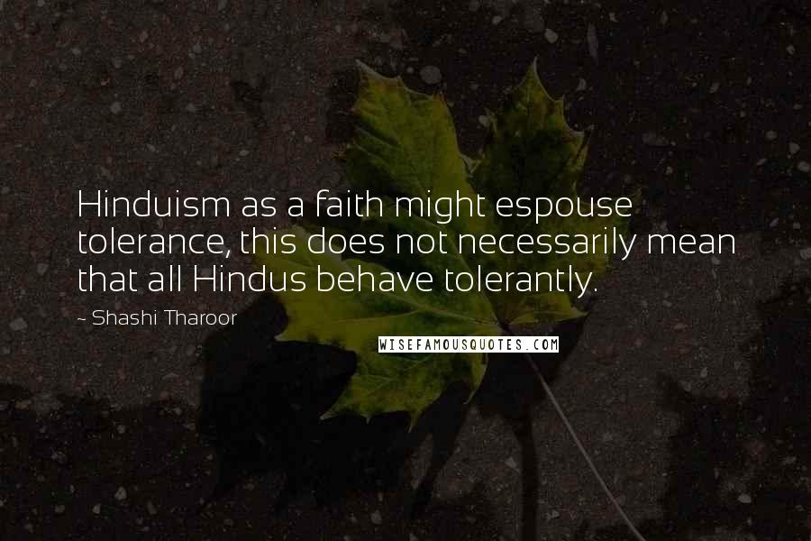 Shashi Tharoor Quotes: Hinduism as a faith might espouse tolerance, this does not necessarily mean that all Hindus behave tolerantly.