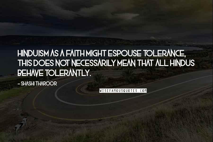 Shashi Tharoor Quotes: Hinduism as a faith might espouse tolerance, this does not necessarily mean that all Hindus behave tolerantly.