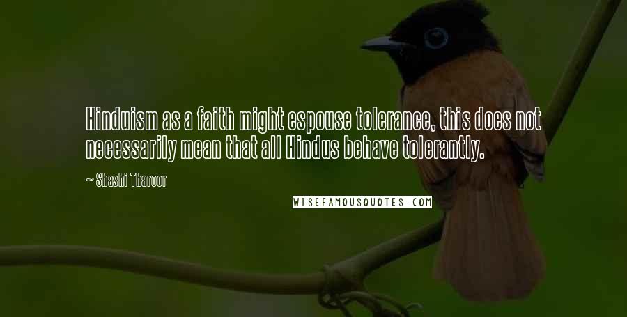 Shashi Tharoor Quotes: Hinduism as a faith might espouse tolerance, this does not necessarily mean that all Hindus behave tolerantly.