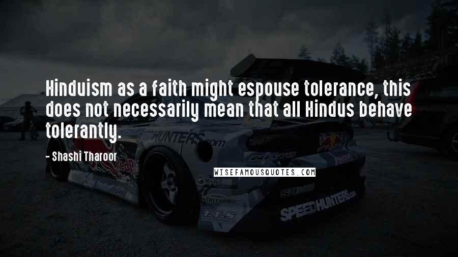 Shashi Tharoor Quotes: Hinduism as a faith might espouse tolerance, this does not necessarily mean that all Hindus behave tolerantly.