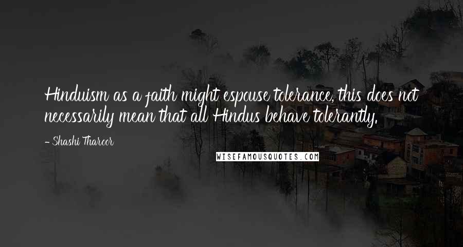 Shashi Tharoor Quotes: Hinduism as a faith might espouse tolerance, this does not necessarily mean that all Hindus behave tolerantly.