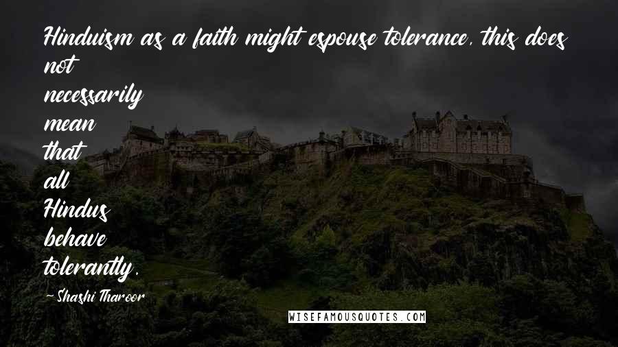 Shashi Tharoor Quotes: Hinduism as a faith might espouse tolerance, this does not necessarily mean that all Hindus behave tolerantly.