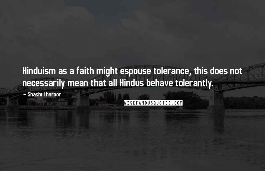 Shashi Tharoor Quotes: Hinduism as a faith might espouse tolerance, this does not necessarily mean that all Hindus behave tolerantly.