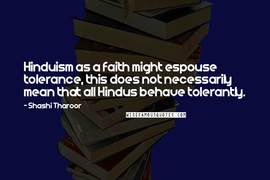 Shashi Tharoor Quotes: Hinduism as a faith might espouse tolerance, this does not necessarily mean that all Hindus behave tolerantly.