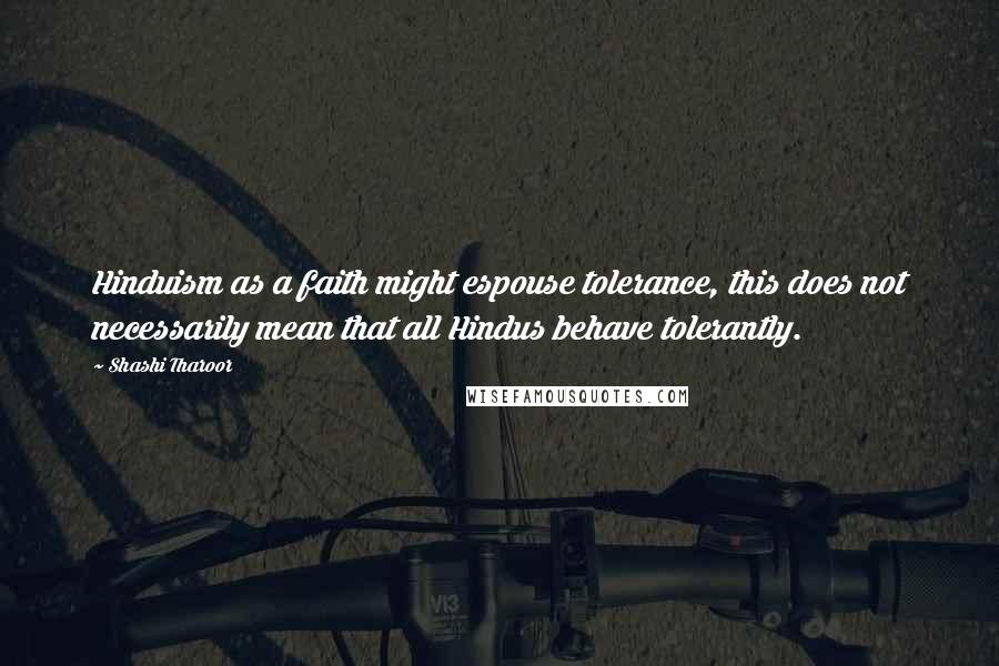 Shashi Tharoor Quotes: Hinduism as a faith might espouse tolerance, this does not necessarily mean that all Hindus behave tolerantly.