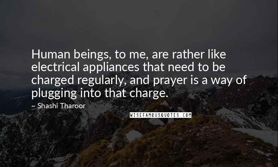 Shashi Tharoor Quotes: Human beings, to me, are rather like electrical appliances that need to be charged regularly, and prayer is a way of plugging into that charge.