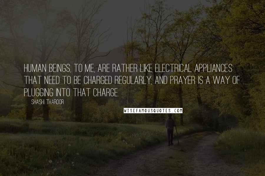 Shashi Tharoor Quotes: Human beings, to me, are rather like electrical appliances that need to be charged regularly, and prayer is a way of plugging into that charge.