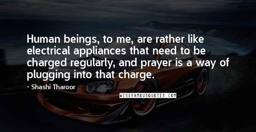 Shashi Tharoor Quotes: Human beings, to me, are rather like electrical appliances that need to be charged regularly, and prayer is a way of plugging into that charge.