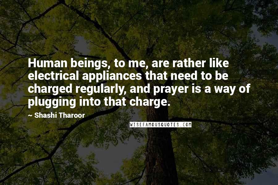 Shashi Tharoor Quotes: Human beings, to me, are rather like electrical appliances that need to be charged regularly, and prayer is a way of plugging into that charge.