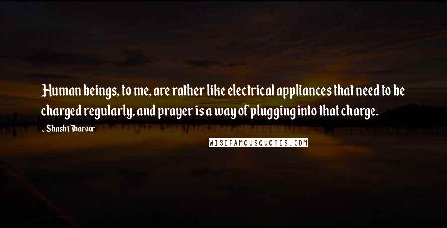 Shashi Tharoor Quotes: Human beings, to me, are rather like electrical appliances that need to be charged regularly, and prayer is a way of plugging into that charge.