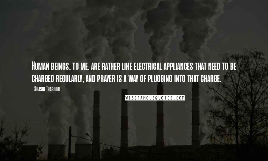 Shashi Tharoor Quotes: Human beings, to me, are rather like electrical appliances that need to be charged regularly, and prayer is a way of plugging into that charge.