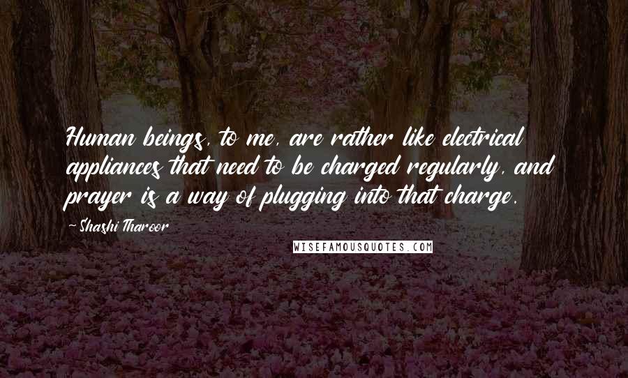 Shashi Tharoor Quotes: Human beings, to me, are rather like electrical appliances that need to be charged regularly, and prayer is a way of plugging into that charge.