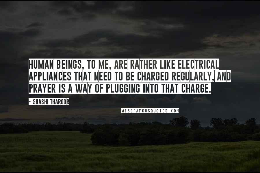 Shashi Tharoor Quotes: Human beings, to me, are rather like electrical appliances that need to be charged regularly, and prayer is a way of plugging into that charge.
