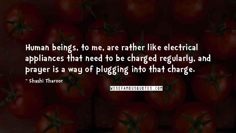 Shashi Tharoor Quotes: Human beings, to me, are rather like electrical appliances that need to be charged regularly, and prayer is a way of plugging into that charge.