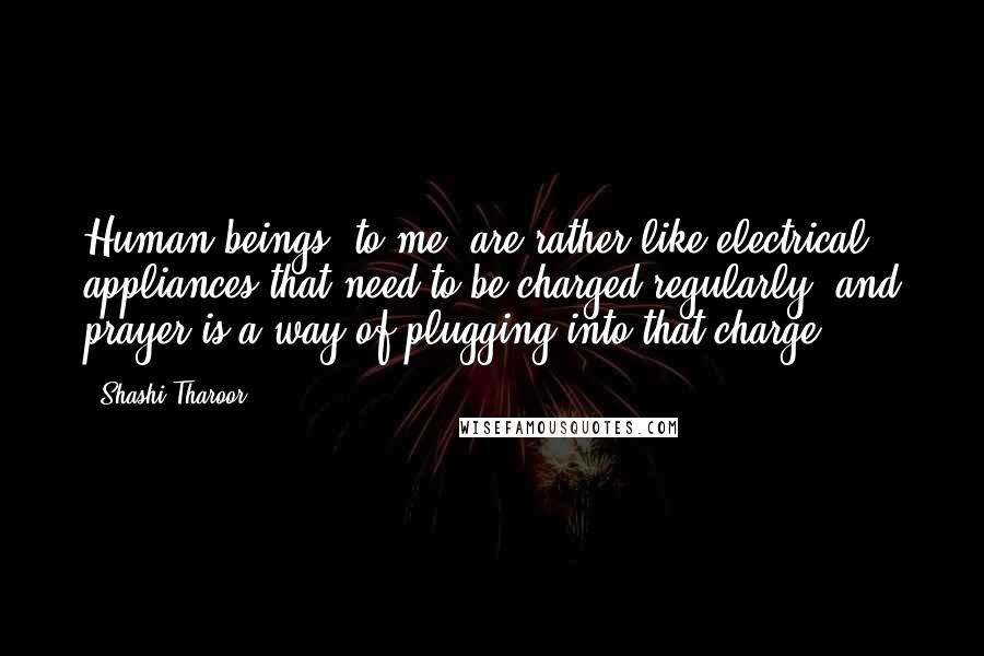 Shashi Tharoor Quotes: Human beings, to me, are rather like electrical appliances that need to be charged regularly, and prayer is a way of plugging into that charge.