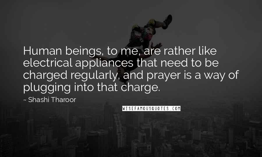 Shashi Tharoor Quotes: Human beings, to me, are rather like electrical appliances that need to be charged regularly, and prayer is a way of plugging into that charge.