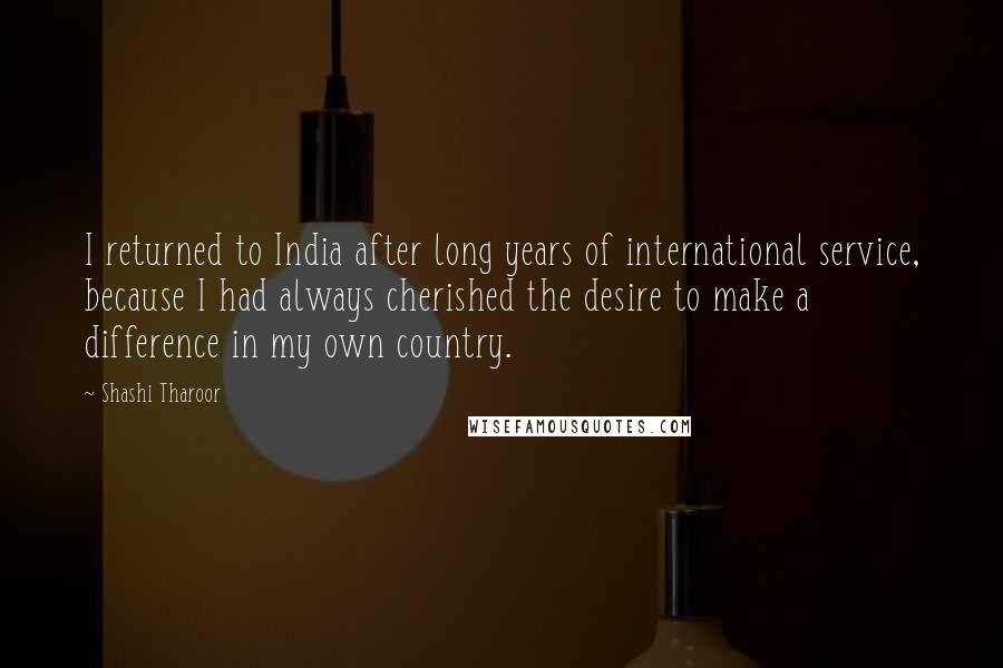 Shashi Tharoor Quotes: I returned to India after long years of international service, because I had always cherished the desire to make a difference in my own country.