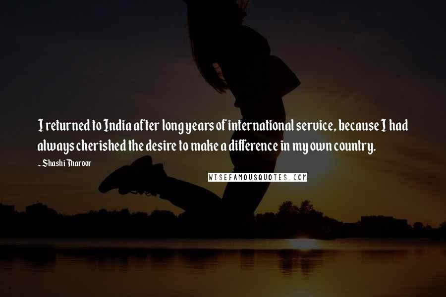 Shashi Tharoor Quotes: I returned to India after long years of international service, because I had always cherished the desire to make a difference in my own country.