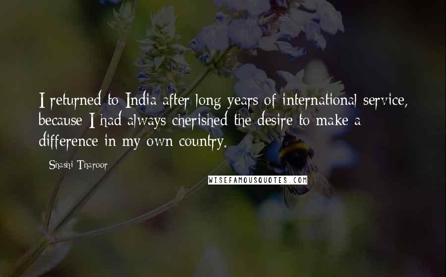 Shashi Tharoor Quotes: I returned to India after long years of international service, because I had always cherished the desire to make a difference in my own country.
