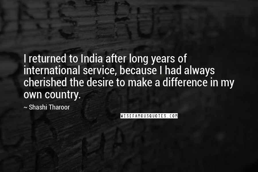 Shashi Tharoor Quotes: I returned to India after long years of international service, because I had always cherished the desire to make a difference in my own country.