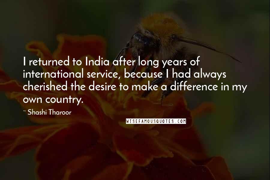 Shashi Tharoor Quotes: I returned to India after long years of international service, because I had always cherished the desire to make a difference in my own country.