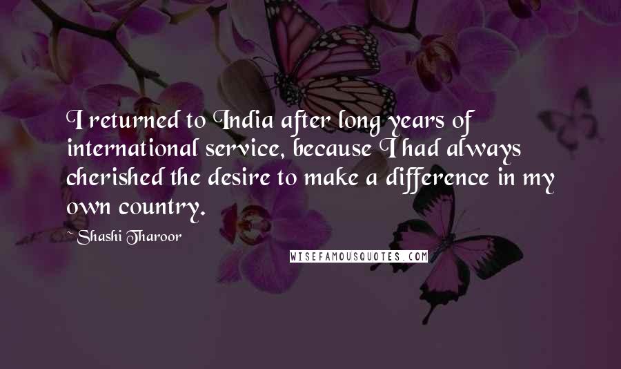 Shashi Tharoor Quotes: I returned to India after long years of international service, because I had always cherished the desire to make a difference in my own country.