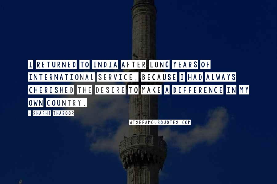 Shashi Tharoor Quotes: I returned to India after long years of international service, because I had always cherished the desire to make a difference in my own country.