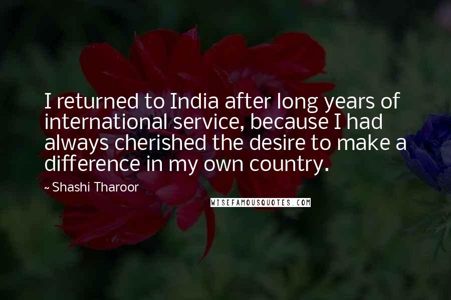 Shashi Tharoor Quotes: I returned to India after long years of international service, because I had always cherished the desire to make a difference in my own country.