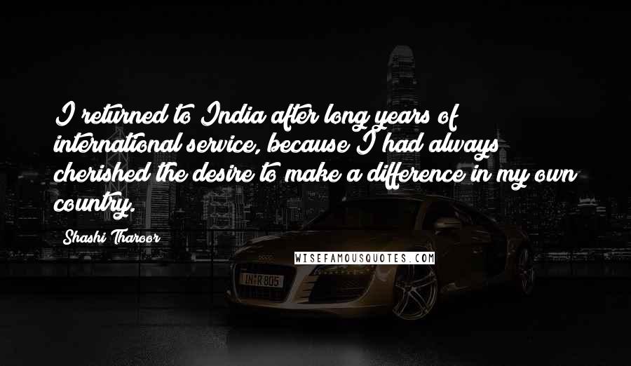 Shashi Tharoor Quotes: I returned to India after long years of international service, because I had always cherished the desire to make a difference in my own country.