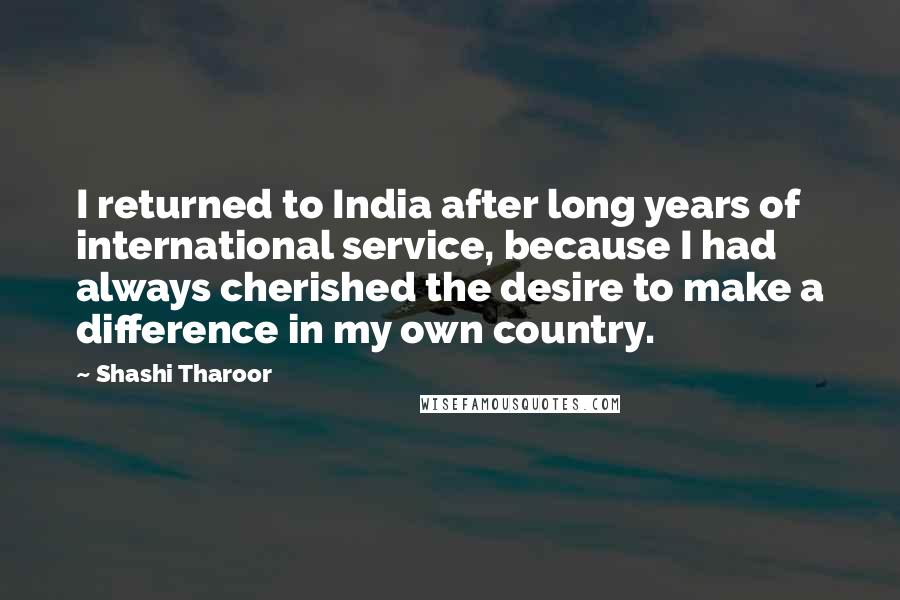 Shashi Tharoor Quotes: I returned to India after long years of international service, because I had always cherished the desire to make a difference in my own country.