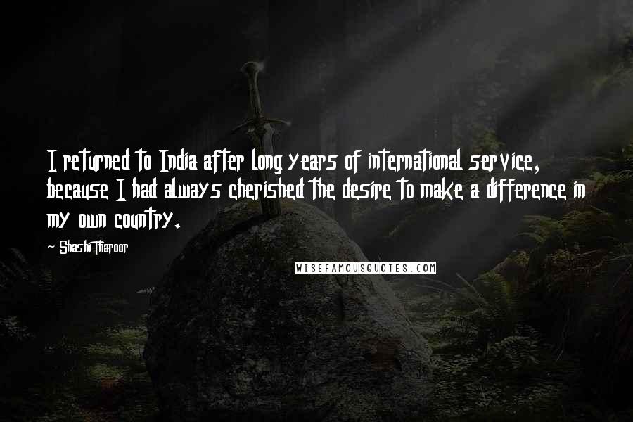 Shashi Tharoor Quotes: I returned to India after long years of international service, because I had always cherished the desire to make a difference in my own country.