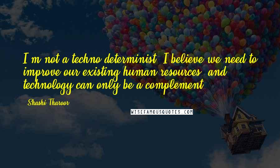 Shashi Tharoor Quotes: I'm not a techno-determinist. I believe we need to improve our existing human resources, and technology can only be a complement.