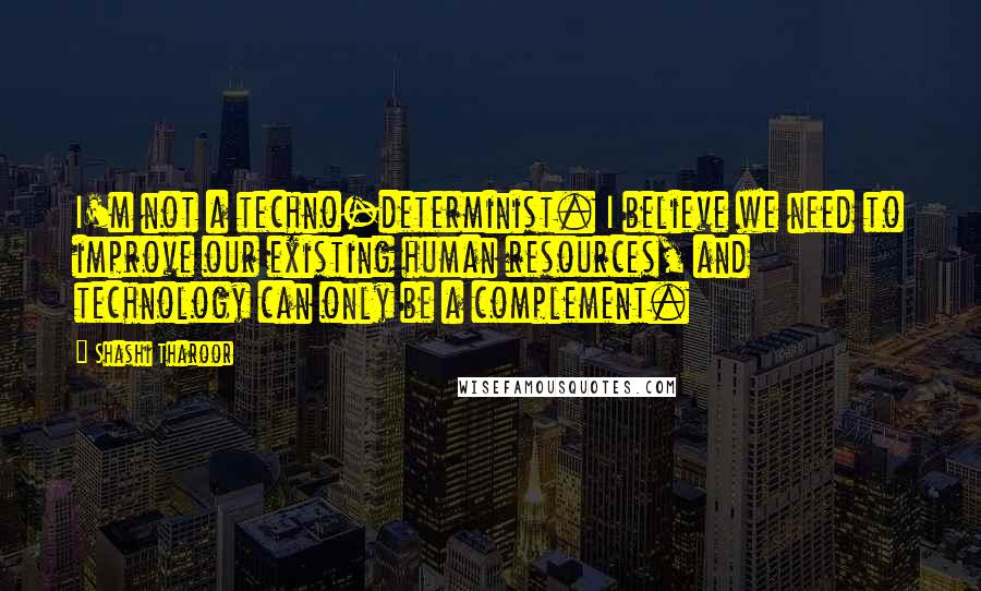 Shashi Tharoor Quotes: I'm not a techno-determinist. I believe we need to improve our existing human resources, and technology can only be a complement.