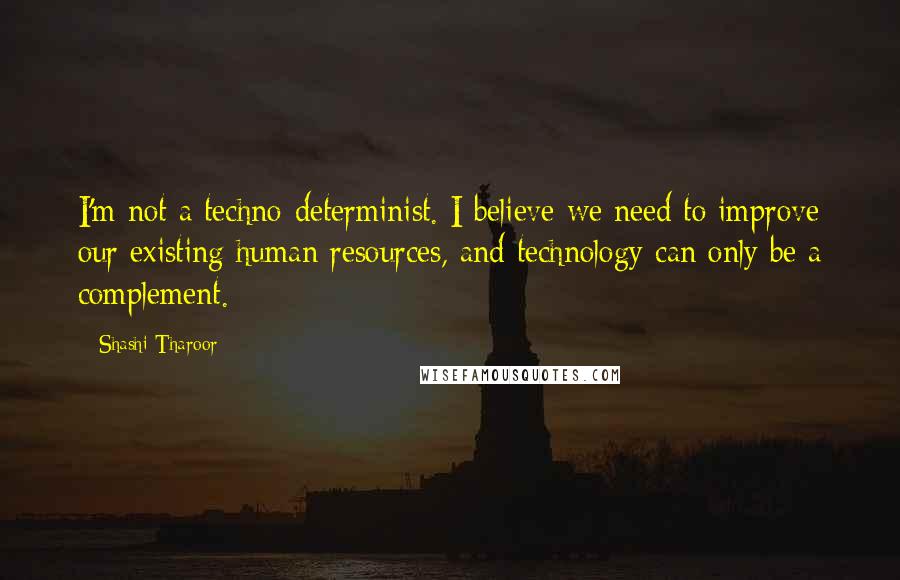 Shashi Tharoor Quotes: I'm not a techno-determinist. I believe we need to improve our existing human resources, and technology can only be a complement.