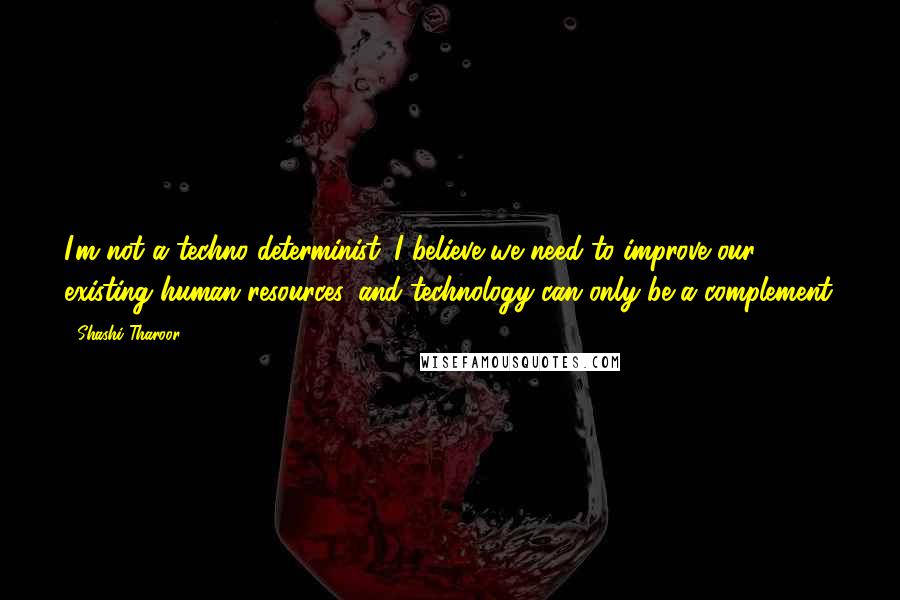 Shashi Tharoor Quotes: I'm not a techno-determinist. I believe we need to improve our existing human resources, and technology can only be a complement.