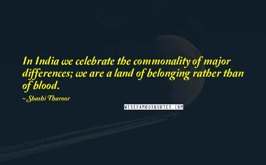 Shashi Tharoor Quotes: In India we celebrate the commonality of major differences; we are a land of belonging rather than of blood.