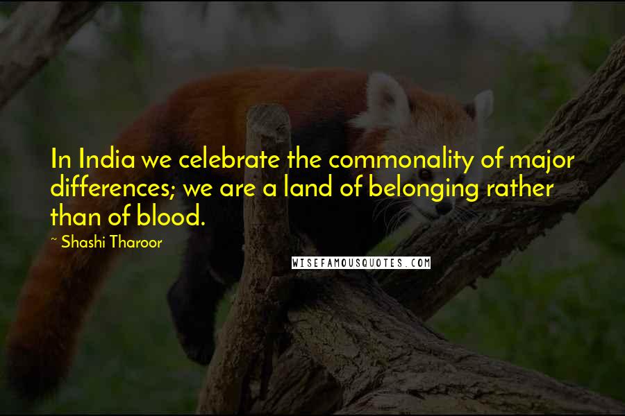 Shashi Tharoor Quotes: In India we celebrate the commonality of major differences; we are a land of belonging rather than of blood.