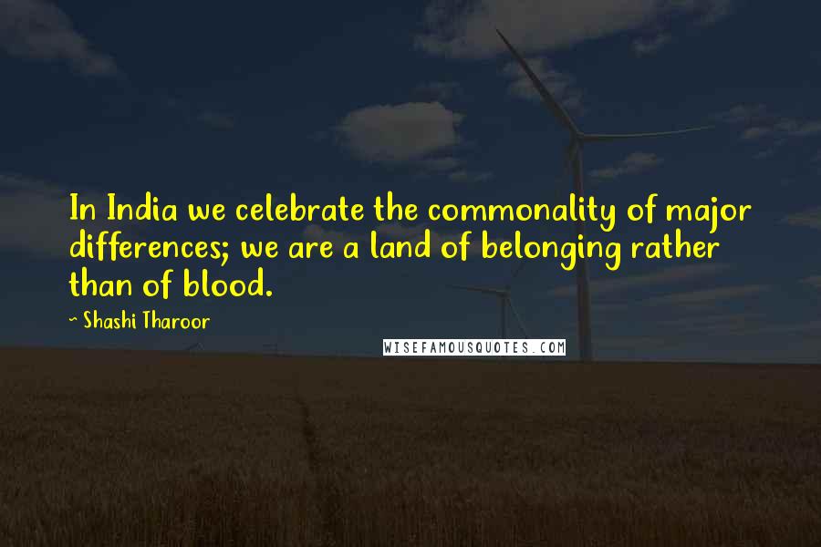 Shashi Tharoor Quotes: In India we celebrate the commonality of major differences; we are a land of belonging rather than of blood.