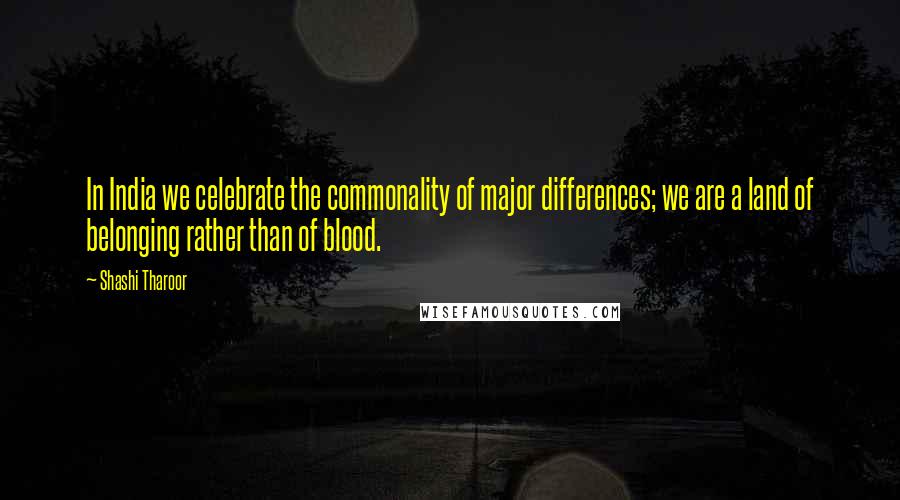 Shashi Tharoor Quotes: In India we celebrate the commonality of major differences; we are a land of belonging rather than of blood.