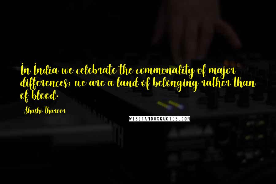 Shashi Tharoor Quotes: In India we celebrate the commonality of major differences; we are a land of belonging rather than of blood.