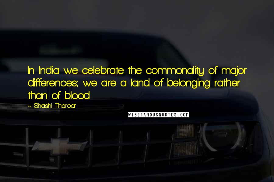 Shashi Tharoor Quotes: In India we celebrate the commonality of major differences; we are a land of belonging rather than of blood.