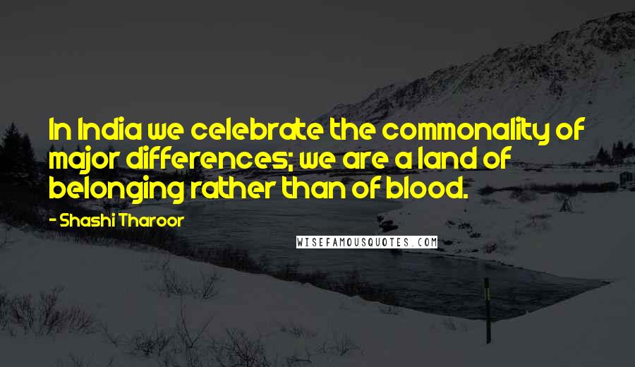 Shashi Tharoor Quotes: In India we celebrate the commonality of major differences; we are a land of belonging rather than of blood.