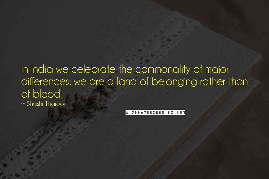 Shashi Tharoor Quotes: In India we celebrate the commonality of major differences; we are a land of belonging rather than of blood.