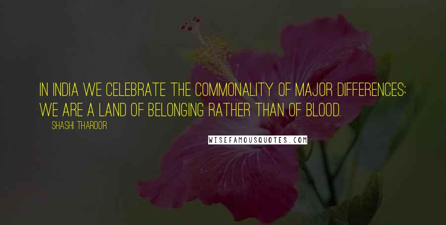 Shashi Tharoor Quotes: In India we celebrate the commonality of major differences; we are a land of belonging rather than of blood.