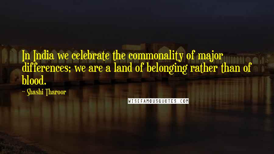 Shashi Tharoor Quotes: In India we celebrate the commonality of major differences; we are a land of belonging rather than of blood.