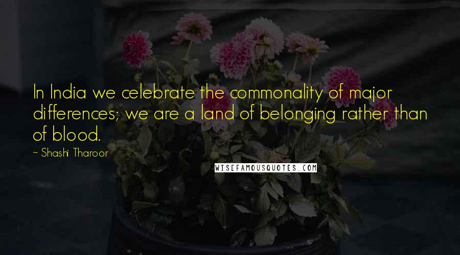 Shashi Tharoor Quotes: In India we celebrate the commonality of major differences; we are a land of belonging rather than of blood.