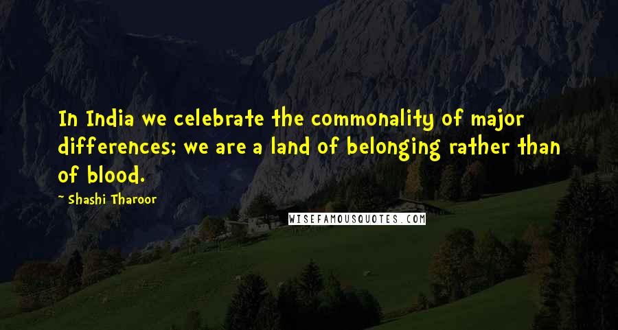 Shashi Tharoor Quotes: In India we celebrate the commonality of major differences; we are a land of belonging rather than of blood.