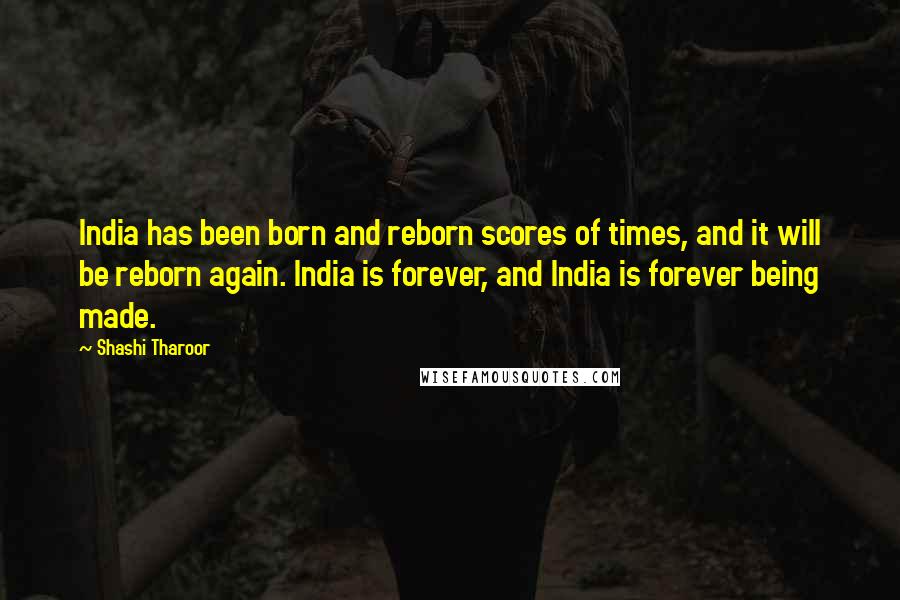 Shashi Tharoor Quotes: India has been born and reborn scores of times, and it will be reborn again. India is forever, and India is forever being made.