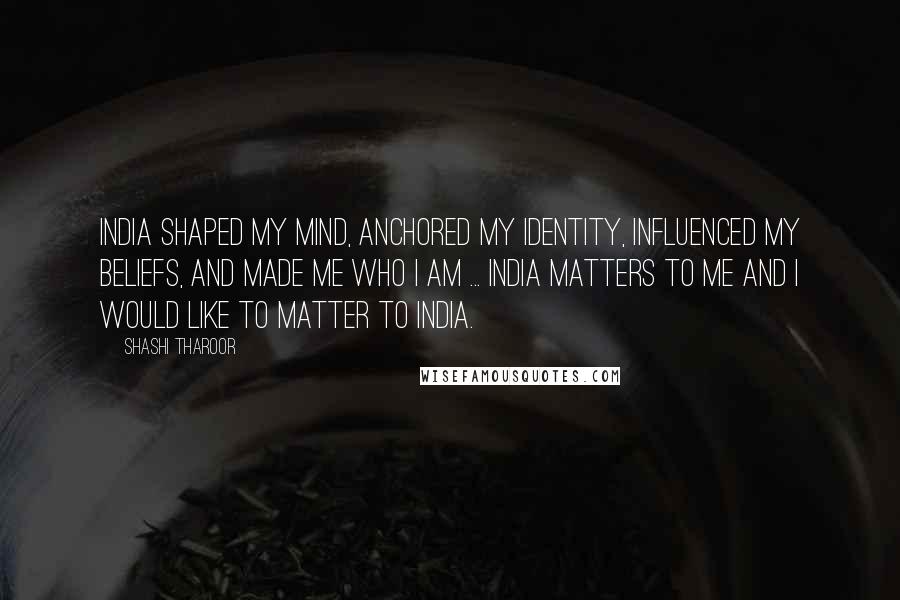 Shashi Tharoor Quotes: India shaped my mind, anchored my identity, influenced my beliefs, and made me who I am ... India matters to me and I would like to matter to India.